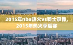 2015年nba热火vs骑士录像,2015年热火季后赛