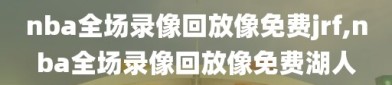 nba全场录像回放像免费jrf,nba全场录像回放像免费湖人
