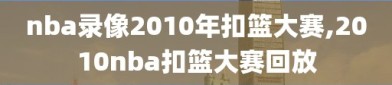 nba录像2010年扣篮大赛,2010nba扣篮大赛回放