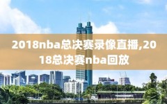 2018nba总决赛录像直播,2018总决赛nba回放