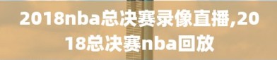 2018nba总决赛录像直播,2018总决赛nba回放