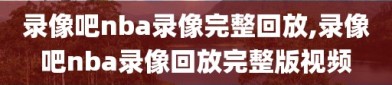 录像吧nba录像完整回放,录像吧nba录像回放完整版视频