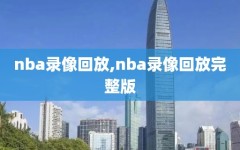 nba录像回放,nba录像回放完整版