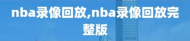 nba录像回放,nba录像回放完整版