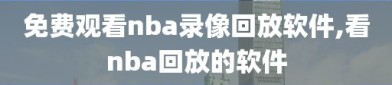 免费观看nba录像回放软件,看nba回放的软件