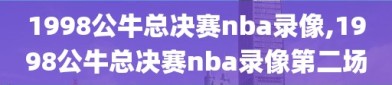 1998公牛总决赛nba录像,1998公牛总决赛nba录像第二场