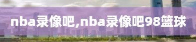 nba录像吧,nba录像吧98篮球