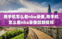 用手机怎么看nba录像,用手机怎么看nba录像回放视频