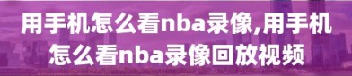 用手机怎么看nba录像,用手机怎么看nba录像回放视频