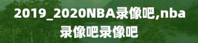 2019_2020NBA录像吧,nba录像吧录像吧