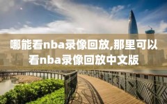 哪能看nba录像回放,那里可以看nba录像回放中文版