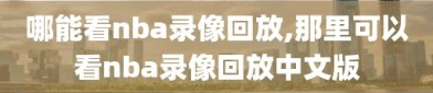 哪能看nba录像回放,那里可以看nba录像回放中文版