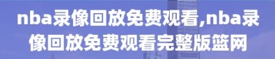 nba录像回放免费观看,nba录像回放免费观看完整版篮网