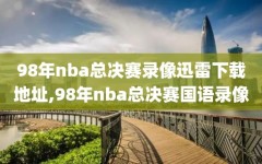 98年nba总决赛录像迅雷下载地址,98年nba总决赛国语录像