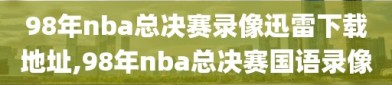 98年nba总决赛录像迅雷下载地址,98年nba总决赛国语录像