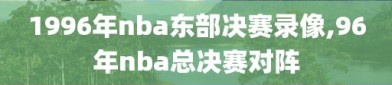 1996年nba东部决赛录像,96年nba总决赛对阵