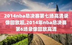 2014nba总决赛第七场高清录像回放超,2014年nba总决赛第6场录像回放高清