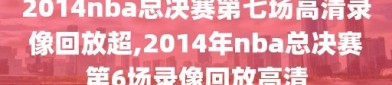 2014nba总决赛第七场高清录像回放超,2014年nba总决赛第6场录像回放高清