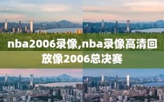 nba2006录像,nba录像高清回放像2006总决赛