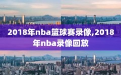 2018年nba篮球赛录像,2018年nba录像回放