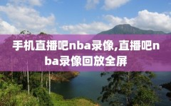 手机直播吧nba录像,直播吧nba录像回放全屏