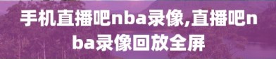 手机直播吧nba录像,直播吧nba录像回放全屏