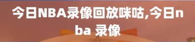 今日NBA录像回放咪咕,今日nba 录像