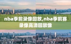 nba季前录像回放,nba季前赛录像高清回放像