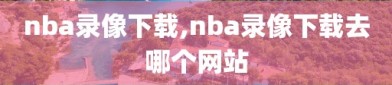 nba录像下载,nba录像下载去哪个网站