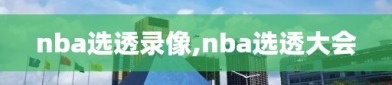 nba选透录像,nba选透大会