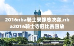 2016nba骑士录像总决赛,nba2016骑士夺冠比赛回放