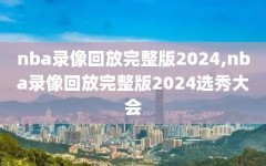 nba录像回放完整版2024,nba录像回放完整版2024选秀大会