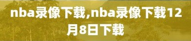 nba录像下载,nba录像下载12月8日下载