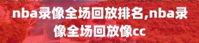 nba录像全场回放排名,nba录像全场回放像cc