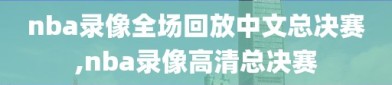 nba录像全场回放中文总决赛,nba录像高清总决赛