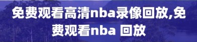 免费观看高清nba录像回放,免费观看nba 回放