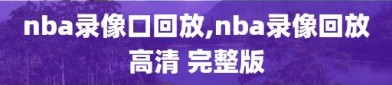 nba录像口回放,nba录像回放高清 完整版