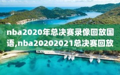 nba2020年总决赛录像回放国语,nba20202021总决赛回放