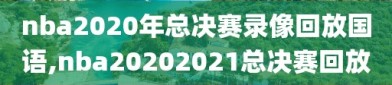 nba2020年总决赛录像回放国语,nba20202021总决赛回放