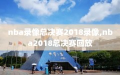 nba录像总决赛2018录像,nba2018总决赛回放