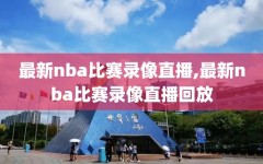 最新nba比赛录像直播,最新nba比赛录像直播回放