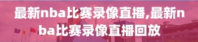 最新nba比赛录像直播,最新nba比赛录像直播回放