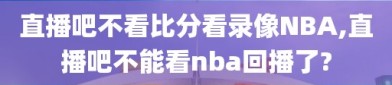 直播吧不看比分看录像NBA,直播吧不能看nba回播了?