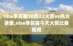 nba季前赛10月22火箭vs热火录像,nba季前赛今天火箭比赛视频