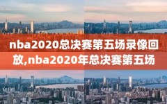 nba2020总决赛第五场录像回放,nba2020年总决赛第五场