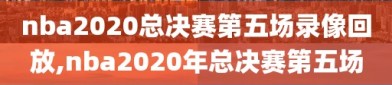 nba2020总决赛第五场录像回放,nba2020年总决赛第五场