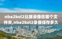 nba2kol2比赛录像在哪个文件夹,nba2kol2录像保存多久