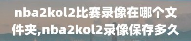 nba2kol2比赛录像在哪个文件夹,nba2kol2录像保存多久