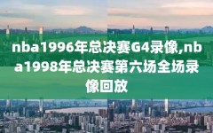 nba1996年总决赛G4录像,nba1998年总决赛第六场全场录像回放