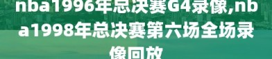 nba1996年总决赛G4录像,nba1998年总决赛第六场全场录像回放